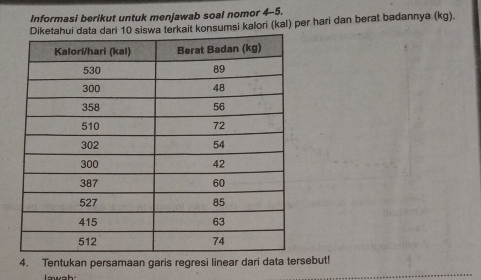 Informasi berikut untuk menjawab soal nomor 4-5. 
it konsumsi kalori (kal) per hari dan berat badannya (kg). 
4. Tentukan persamaan garis regresi linear dari data tersebut! 
lawah: