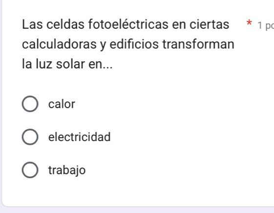 Las celdas fotoeléctricas en ciertas * 1 po
calculadoras y edificios transforman
la luz solar en...
calor
electricidad
trabajo