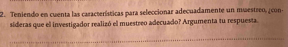 Teniendo en cuenta las características para seleccionar adecuadamente un muestreo, ¿con- 
sideras que el investigador realizó el muestreo adecuado? Argumenta tu respuesta.