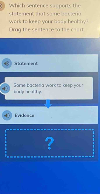 Which sentence supports the 
statement that some bacteria 
work to keep your body healthy? 
Drag the sentence to the chart. 
Statement 
Some bacteria work to keep your 
body healthy. 
Evidence 
? 
I