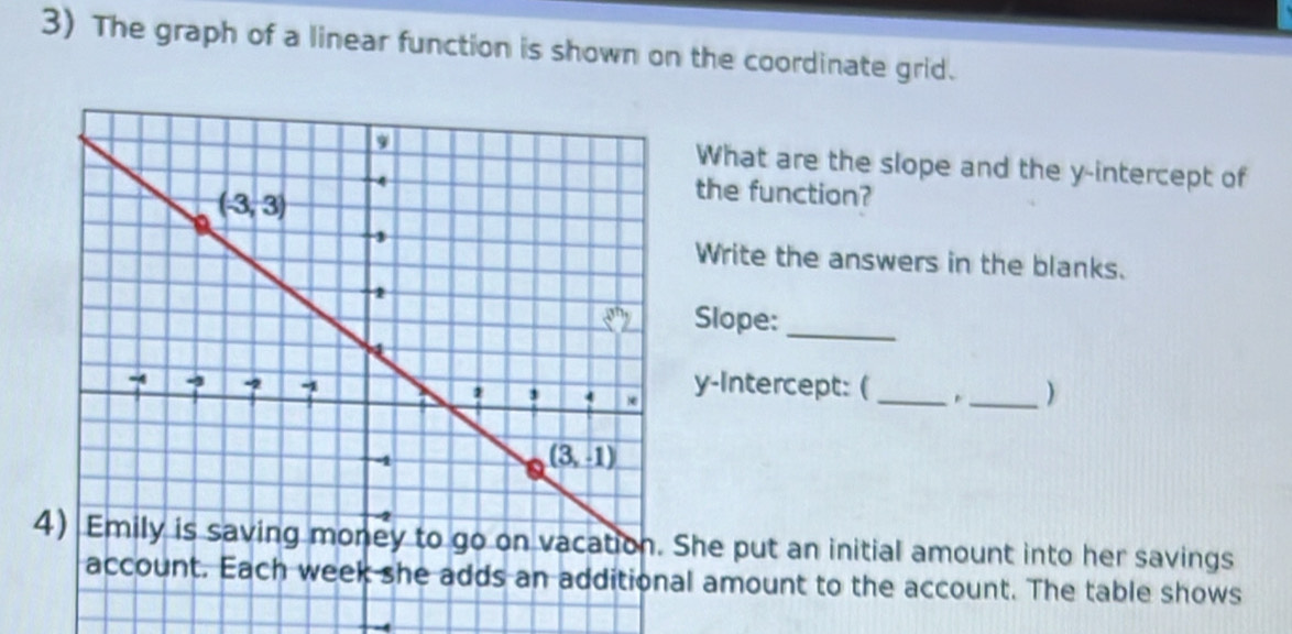 The graph of a linear function is shown on the coordinate grid.
What are the slope and the y-intercept of
the function?
Write the answers in the blanks.
Slope:
_
y-Intercept: (_
_)
4She put an initial amount into her savings
l amount to the account. The table shows