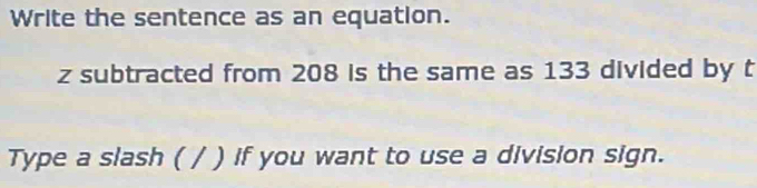 Write the sentence as an equation.
z subtracted from 208 is the same as 133 divided by t 
Type a slash ( / ) if you want to use a division sign.