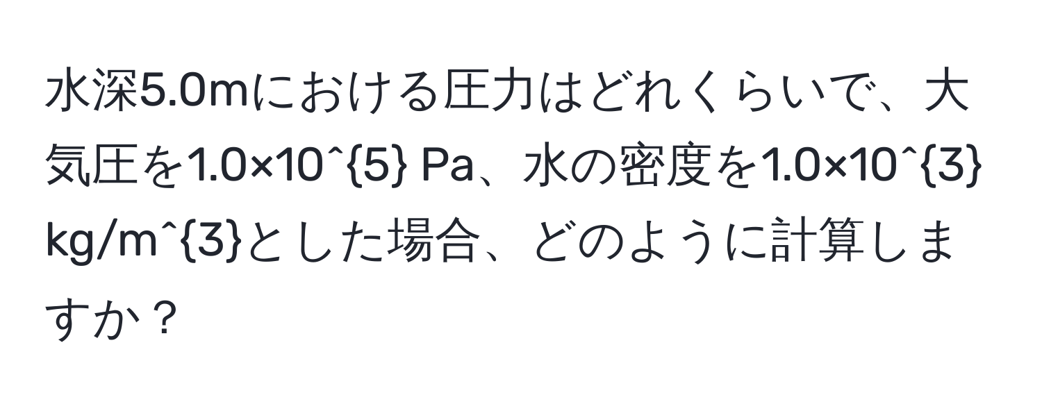 水深5.0mにおける圧力はどれくらいで、大気圧を1.0×10^5 Pa、水の密度を1.0×10^3 kg/m^3とした場合、どのように計算しますか？