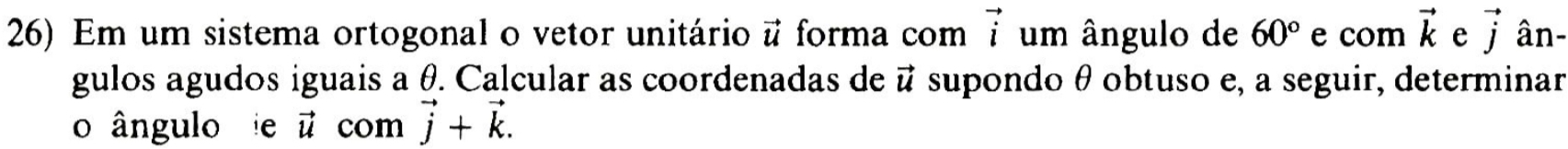 Em um sistema ortogonal o vetor unitário vector u forma com vector i um ângulo de 60° e com vector k e vector j ân- 
gulos agudos iguais a θ. Calcular as coordenadas de # supondo θ obtuso e, a seguir, determinar 
o ângulo e vector u com vector j+vector k.