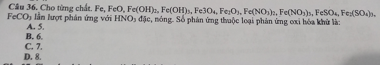 Cho từng chất. Fe, FeO, Fe(OH)_2, Fe(OH)_3, Fe3O_4, Fe_2O_3, Fe(NO_3)_2, Fe(NO_3)_3, FeSO_4, Fe_2(SO_4)_3,
FeCO_3 lần lượt phản ứng với HNO_3 da c, nóng. Số phản ứng thuộc loại phản ứng oxi hóa khử là:
A. 5.
B. 6.
C. 7.
D. 8.