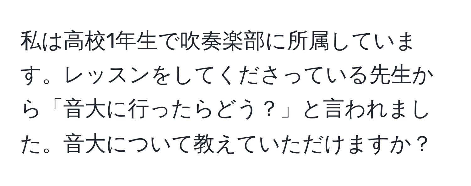 私は高校1年生で吹奏楽部に所属しています。レッスンをしてくださっている先生から「音大に行ったらどう？」と言われました。音大について教えていただけますか？