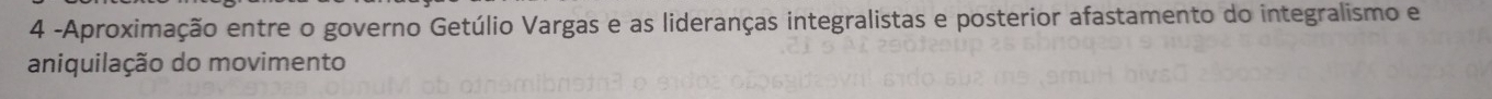 4 -Aproximação entre o governo Getúlio Vargas e as lideranças integralistas e posterior afastamento do integralismo e 
aniquilação do movimento