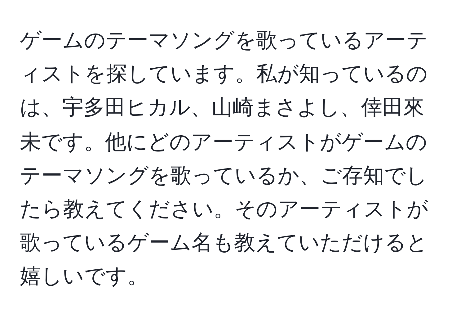 ゲームのテーマソングを歌っているアーティストを探しています。私が知っているのは、宇多田ヒカル、山崎まさよし、倖田來未です。他にどのアーティストがゲームのテーマソングを歌っているか、ご存知でしたら教えてください。そのアーティストが歌っているゲーム名も教えていただけると嬉しいです。