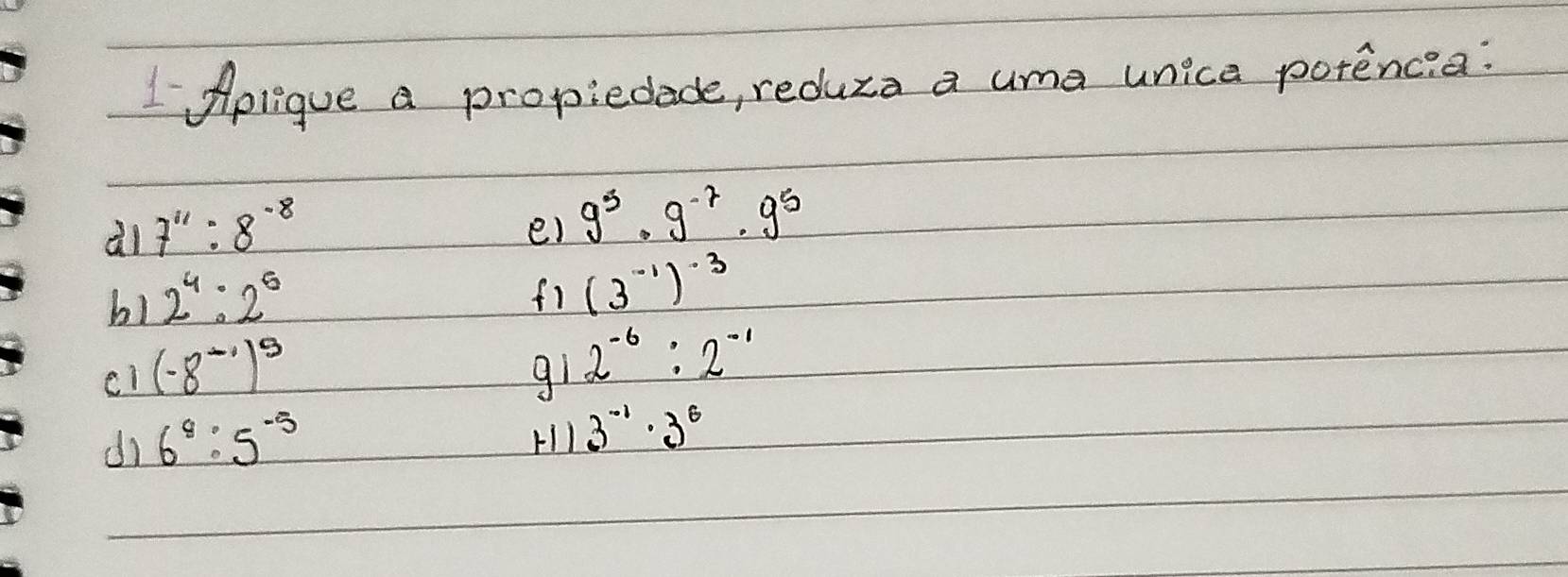 Apligue a propiedade, reduza a uma unice potencia:
all 7^(11):8^(-8)
e) 9^5· 9^(-7)· 9^5
bl 2^4:2^6
fi (3^(-1))^-3
(-8^(-1))^5
gi 2^(-6):2^(-1)
dì 6^8:5^(-5)
HI 3^(-1)· 3^6