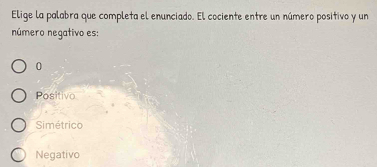 Elige la palabra que completa el enunciado. El cociente entre un número positivo y un
número negativo es:
0
Positivo
Simétrico
Negativo