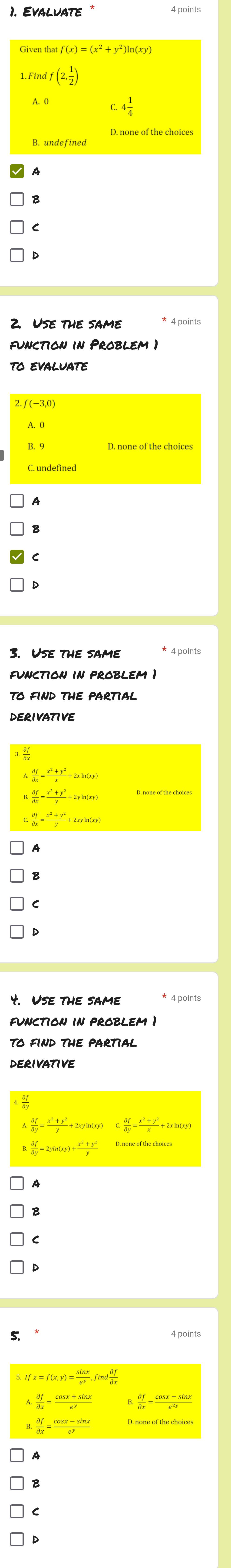 If(2, 1/2 )
4 1/4 
2. Use the same 
function in Problem 1 
TO EVALUATE 
3. Use the same 
function in problem 1 
TO FIND THE PARTIaL 
DeRIVATive
frac partial y=frac x= (x^2+y^2)/x +2xln (xy)
 partial f/partial x = (x^2+y^2)/x +2yln (xy)
 partial f/partial x = (x^2+y^2)/y +2xyln (xy)
C 
function in problem i 
derIVATive
 partial f/partial y = (x^2+y^2)/x^2+y^2 Cy df/dy = (x^2+y^2)/x +2xln (xy
 partial f/partial y =2yln (xy)+ (x^2+y^2)/y 
5.
Ifz=f(x,y)= sin x/e^y , find df/dx 
 df/dx = (cos x+sin x)/e^y  B.  partial f/partial x = (cos x-sin x)/e^(2y) 
i. partial f/dx = (cos x-sin x)/e^y 