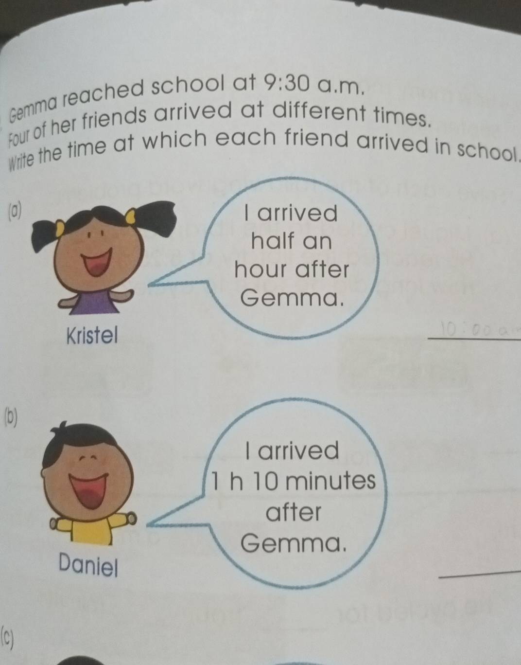 Gemma reached school at 9:30 a.m, 
Four of her friends arrived at different times. 
Write the time at which each friend arrived in school. 
(a) 
_ 
(b) 
_ 
(c)