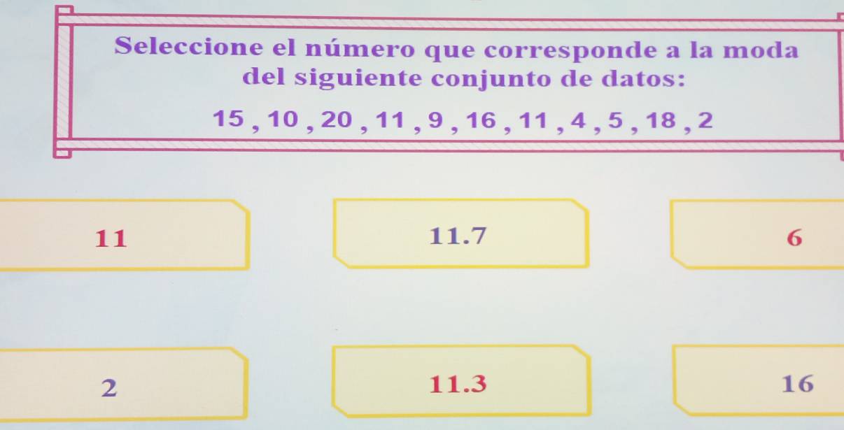 Seleccione el número que corresponde a la moda
del siguiente conjunto de datos:
15 , 10 , 20 , 11 , 9 , 16 , 11 , 4 , 5 , 18 , 2
11 11.7 6
2 11.3 16