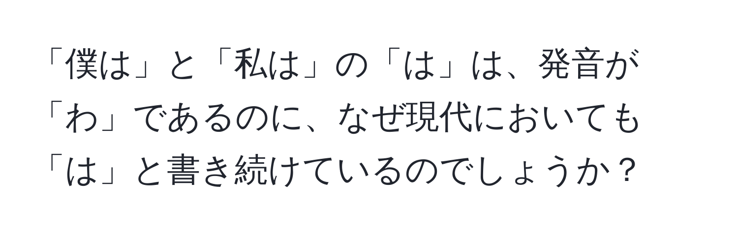 「僕は」と「私は」の「は」は、発音が「わ」であるのに、なぜ現代においても「は」と書き続けているのでしょうか？