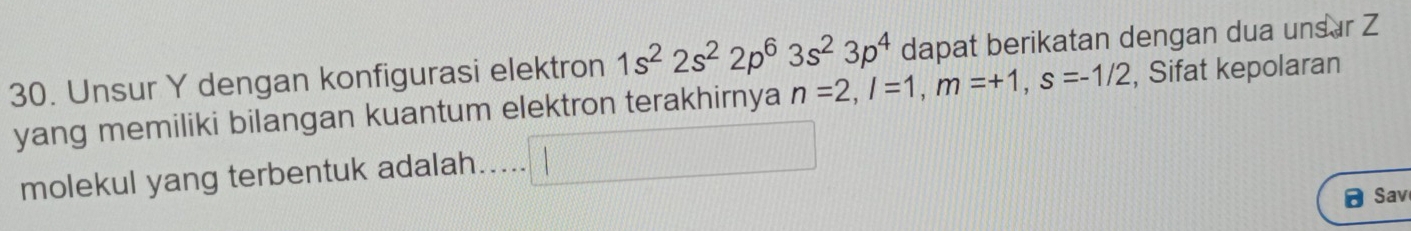 Unsur Y dengan konfigurasi elektron 1s^22s^22p^63s^23p^4 dapat berikatan dengan dua unsar Z
yang memiliki bilangan kuantum elektron terakhirnya n=2, l=1, m=+1, s=-1/2 , Sifat kepolaran 
molekul yang terbentuk adalah..... 
Sav