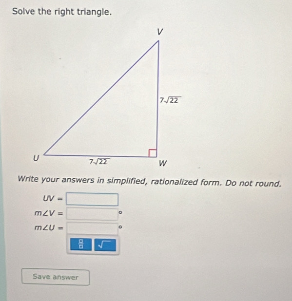 Solve the right triangle.
Write your answers in simplified, rationalized form. Do not round.
UV=□
m∠ V=□
m∠ U=□°
 □ /□  sqrt()
Save answer