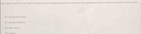 cyber aftack in which a user's files and systems are encrypted and rendered unusable until a payment is made to a person or group is known as e(n_
ransomware attack
electión Infitration
data breach
D mo
