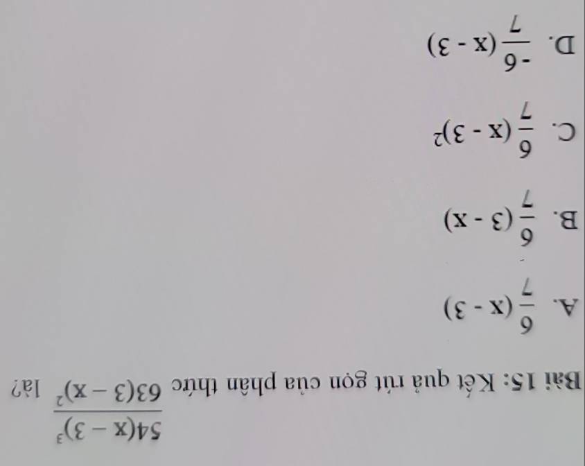 frac 54(x-3)^363(3-x)^2
Bài 15: Kết quả rút gọn của phân thức là?
A.  6/7 (x-3)
B.  6/7 (3-x)
C.  6/7 (x-3)^2
D.  (-6)/7 (x-3)