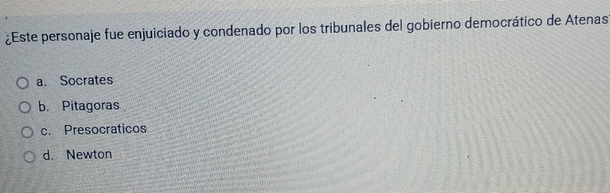 ¿Este personaje fue enjuiciado y condenado por los tribunales del gobierno democrático de Atenas
a. Socrates
b. Pitagoras
c. Presocraticos
d. Newton