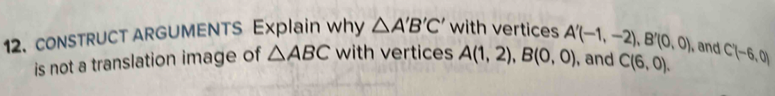 CONSTRUCT ARGUMENTS Explain why △ A'B'C' with vertices A'(-1,-2), B'(0,0) and 
is not a translation image of △ ABC with vertices A(1,2), B(0,0) , and C(6,0). C'(-6,0)