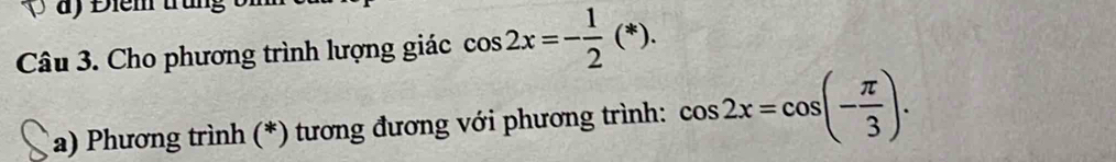 Điểm trung b 
Câu 3. Cho phương trình lượng giác cos 2x=- 1/2 (*). 
a) Phương trình (*) tương đương với phương trình: cos 2x=cos (- π /3 ).