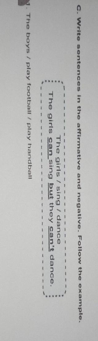 Write sentences in the affirmative and negative. Follow the example. 
The girls / sing / dance 
The girls can sing but they can't dance. 
1. The boys / play football / play handball