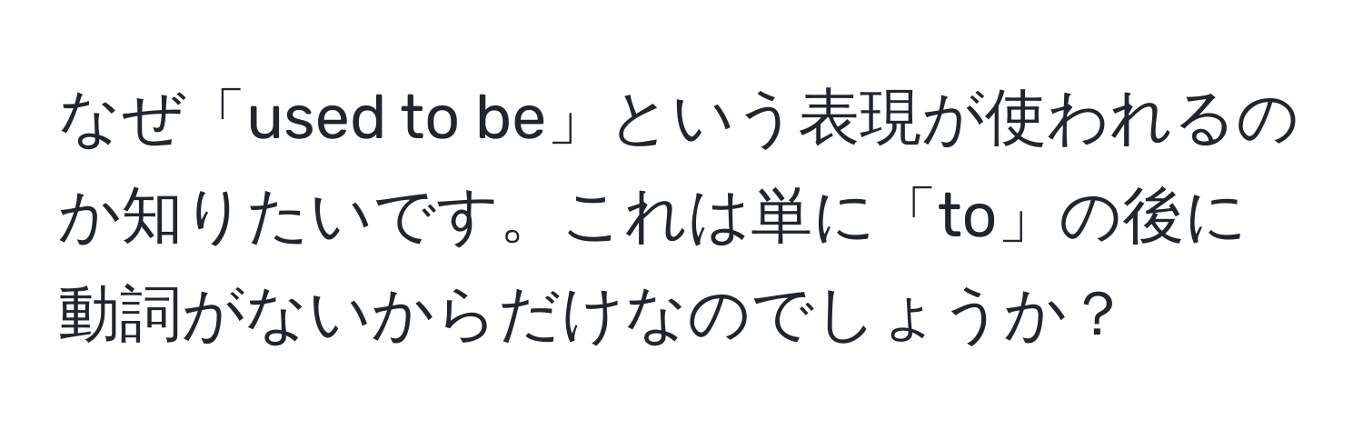 なぜ「used to be」という表現が使われるのか知りたいです。これは単に「to」の後に動詞がないからだけなのでしょうか？