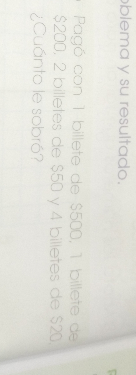 blema y su resultado. 
Pagó con 1 billete de $500, 1 billete de
$200, 2 billetes de $50 y 4 billetes de $20, 
¿Cuánto le sobró?