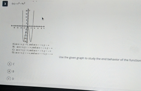 3 f(x)=x^4-9x^2
x+∈fty , y=a, and as x--=, y==
B) 15x=x, y--=
C as x=0, y-=, and as , and asx--=, y-=
x=-∈fty , y--=
D) as x-∈fty , y--∈fty , and as x=-∈fty , y=-∈fty Use the given graph to study the end behavior of the function
C
B B
C D