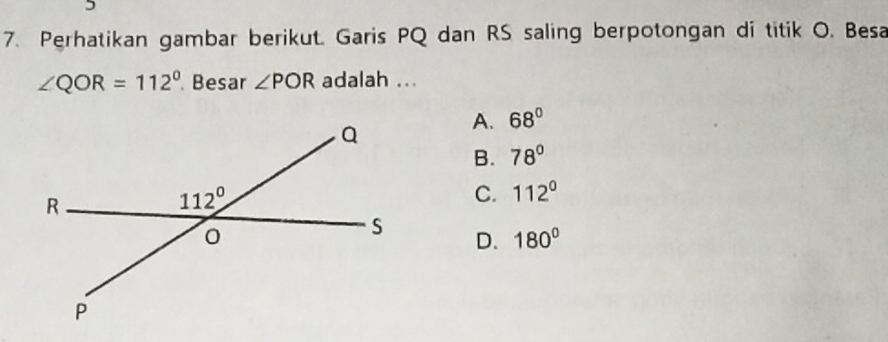 Perhatikan gambar berikut. Garis PQ dan RS saling berpotongan di titik O. Besa
∠ QOR=112°. Besar ∠ POR adalah ...
A. 68°
B. 78°
C. 112°
D. 180°