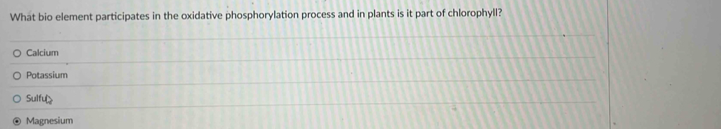 What bio element participates in the oxidative phosphorylation process and in plants is it part of chlorophyll?
Calcium
Potassium
Sulfu
Magnesium