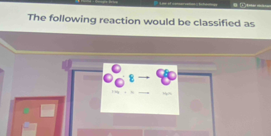 te - Géage Drive Law of conservation | Schoology ◎ (*) Enter nicknar
The following reaction would be classified as
B
3Mg+N_2 MgNi