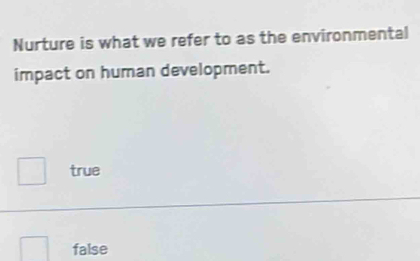 Nurture is what we refer to as the environmental
impact on human development.
true
false