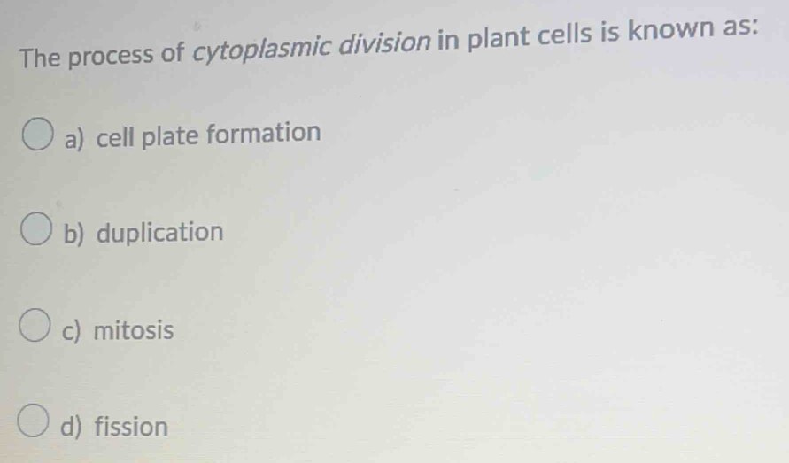 The process of cytoplasmic division in plant cells is known as:
a) cell plate formation
b) duplication
c) mitosis
d) fission