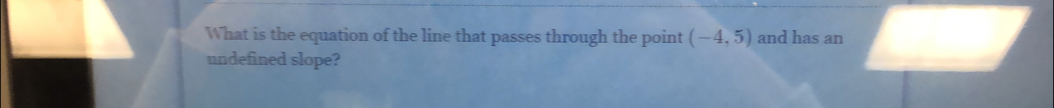 What is the equation of the line that passes through the point (-4,5) and has an 
undefined slope?