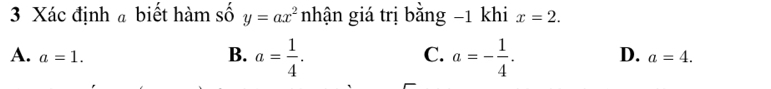 Xác định biết hàm số y=ax^2 nhận giá trị bằng -1 khi x=2.
C.
A. a=1. B. a= 1/4 . a=- 1/4 . D. a=4.