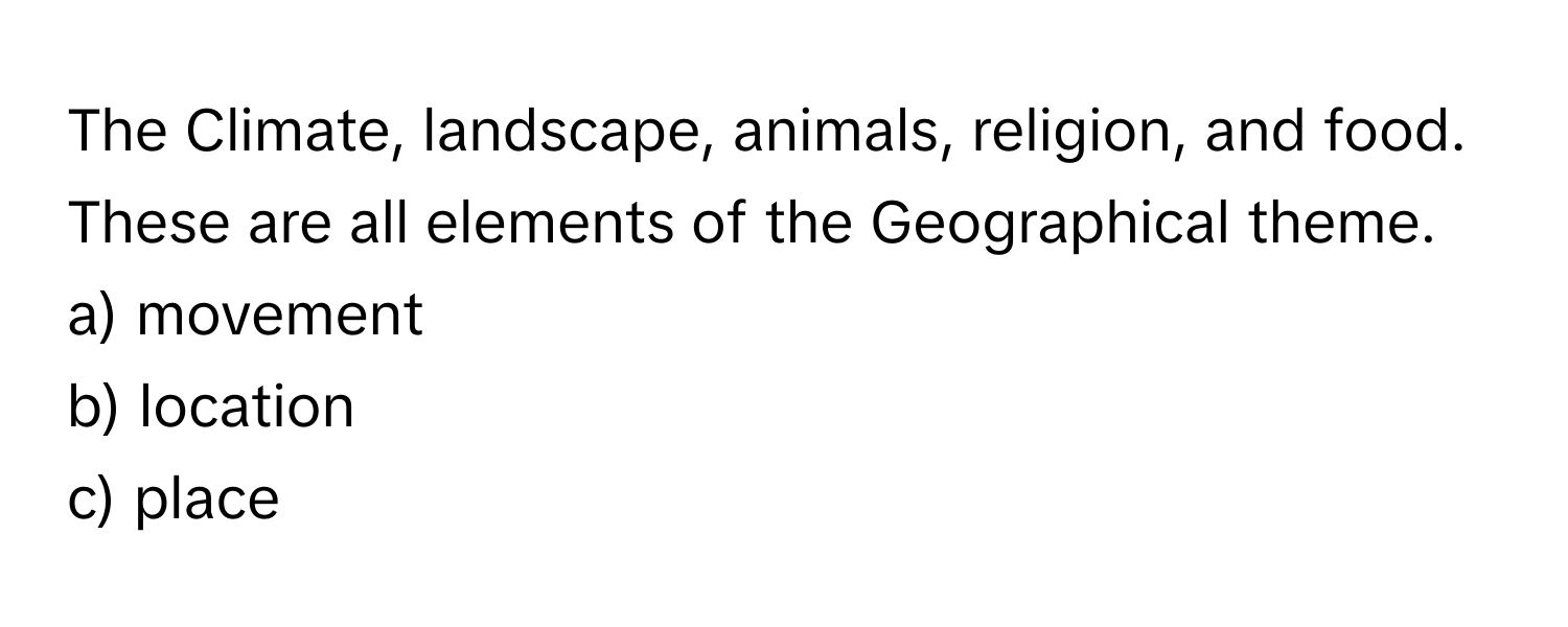 The Climate, landscape, animals, religion, and food. These are all elements of the Geographical theme. 

a) movement 
b) location 
c) place