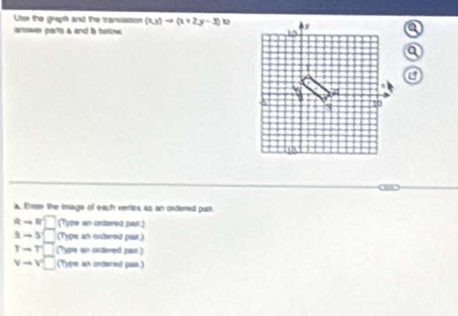 Lise the grapt and the transission (xy)to (x+2y-3)
brower parts a and i below 
a. Enrer the mage of each vertes as an ordered pair
Rto R' □ (Type an ordered pait.)
s-s□ (Type an excered pait )
Tto T□ (Type an ordered par )
vto v^2 □ (T)pe an ordered pais.)