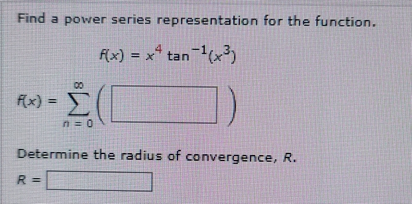 Find a power series representation for the function.
f(x)=x^4tan^(-1)(x^3)
f(x)=sumlimits _(n=0)^(∈fty)(□ )
Determine the radius of convergence, R.
R=□