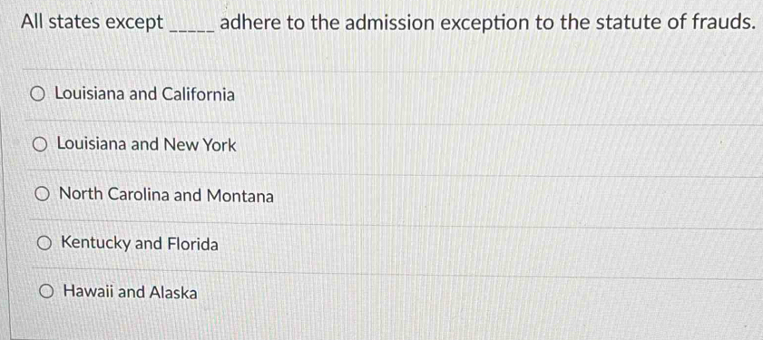 All states except _adhere to the admission exception to the statute of frauds.
Louisiana and California
Louisiana and New York
North Carolina and Montana
Kentucky and Florida
Hawaii and Alaska