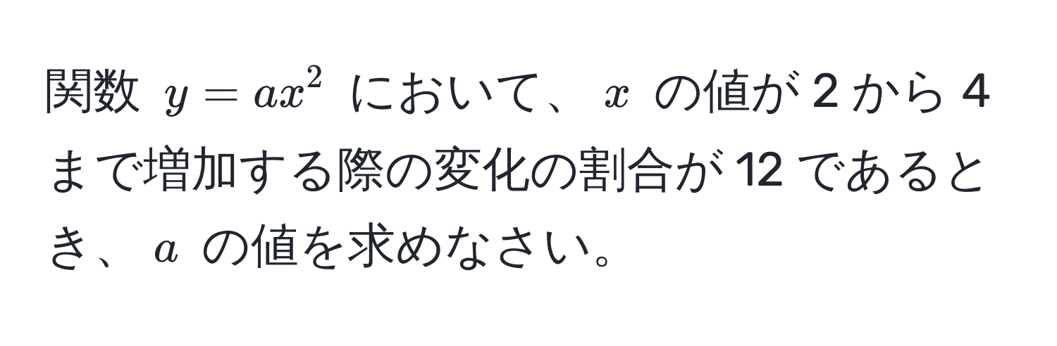 関数 $y = ax^2$ において、$x$ の値が 2 から 4 まで増加する際の変化の割合が 12 であるとき、$a$ の値を求めなさい。