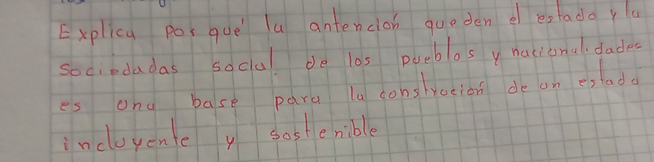 Explica posque lu antencloh queden e estado yla 
sociedadas soclul de l0s poeblos y nacionalidades 
es ang base para la cons yocion de on estada 
incluyente y sostesible