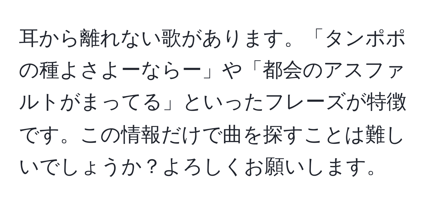 耳から離れない歌があります。「タンポポの種よさよーならー」や「都会のアスファルトがまってる」といったフレーズが特徴です。この情報だけで曲を探すことは難しいでしょうか？よろしくお願いします。