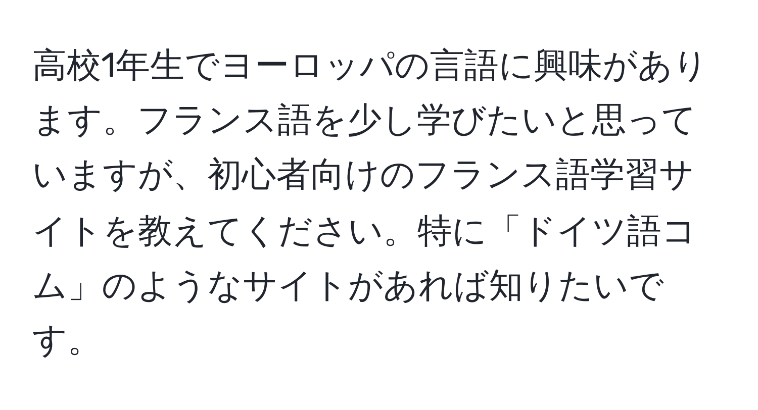 高校1年生でヨーロッパの言語に興味があります。フランス語を少し学びたいと思っていますが、初心者向けのフランス語学習サイトを教えてください。特に「ドイツ語コム」のようなサイトがあれば知りたいです。