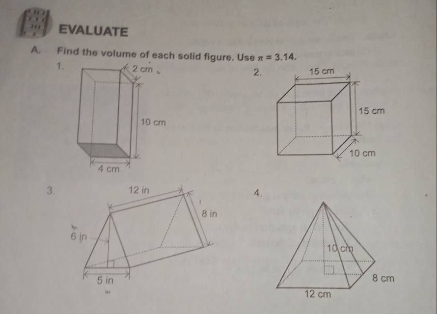 EVALUATE 
A. Find the volume of each solid figure. Use π =3.14. 
1. 
2. 
3. 
4.