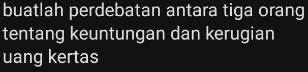 buatlah perdebatan antara tiga orang 
tentang keuntungan dan kerugian 
uang kertas