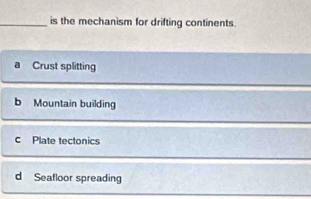 is the mechanism for drifting continents.
a Crust splitting
b Mountain building
c Plate tectonics
dì Seafloor spreading