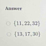 Answer
 11,22,32
 13,17,30