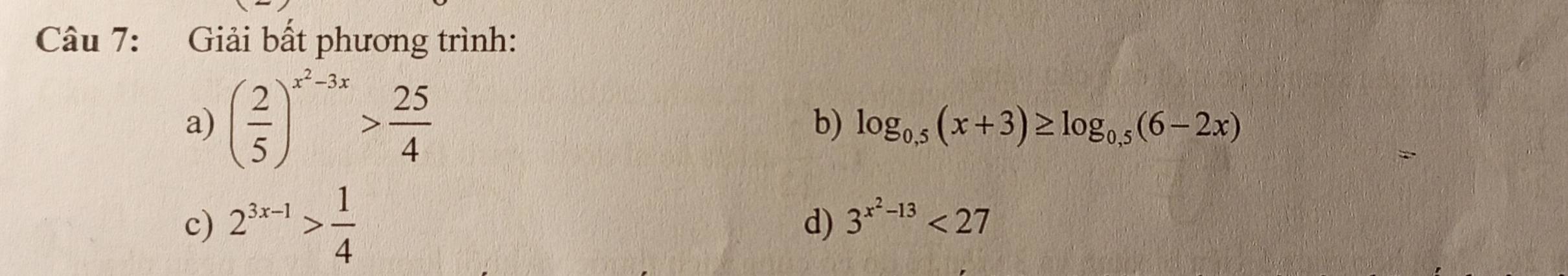 Giải bất phương trình: 
a) ( 2/5 )^x^2-3x> 25/4 
b) log _0.5(x+3)≥ log _0.5(6-2x)
c) 2^(3x-1)> 1/4  d) 3^(x^2)-13<27</tex>