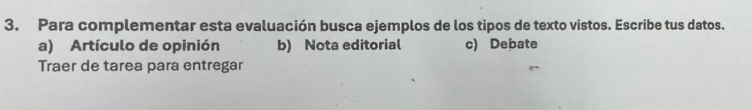 Para complementar esta evaluación busca ejemplos de los tipos de texto vistos. Escribe tus datos.
a) Artículo de opinión b) Nota editorial c) Debate
Traer de tarea para entregar